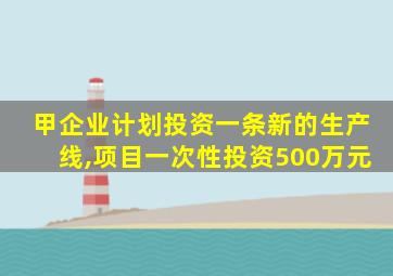 甲企业计划投资一条新的生产线,项目一次性投资500万元