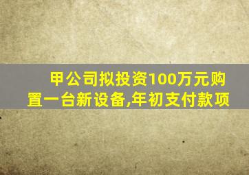 甲公司拟投资100万元购置一台新设备,年初支付款项