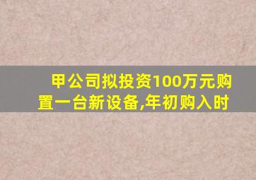 甲公司拟投资100万元购置一台新设备,年初购入时