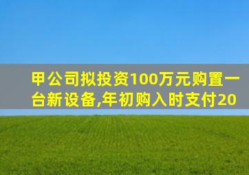 甲公司拟投资100万元购置一台新设备,年初购入时支付20