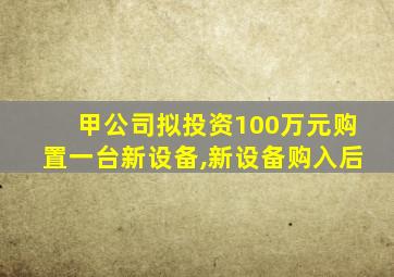 甲公司拟投资100万元购置一台新设备,新设备购入后