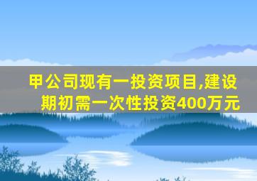 甲公司现有一投资项目,建设期初需一次性投资400万元