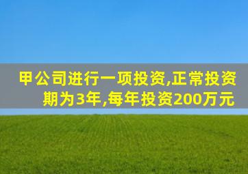 甲公司进行一项投资,正常投资期为3年,每年投资200万元