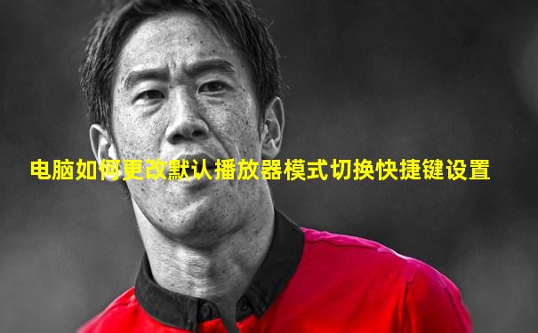 电脑如何更改默认播放器模式切换快捷键设置