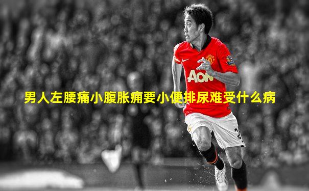 男人左腰痛小腹胀痈要小便排尿难受什么病