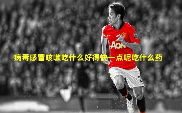 病毒感冒咳嗽吃什么好得快一点呢吃什么药