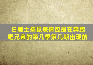 白鹿土拨鼠表情包是在奔跑吧兄弟的第几季第几期出现的