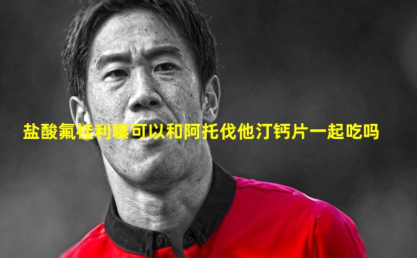盐酸氟桂利嗪可以和阿托伐他汀钙片一起吃吗