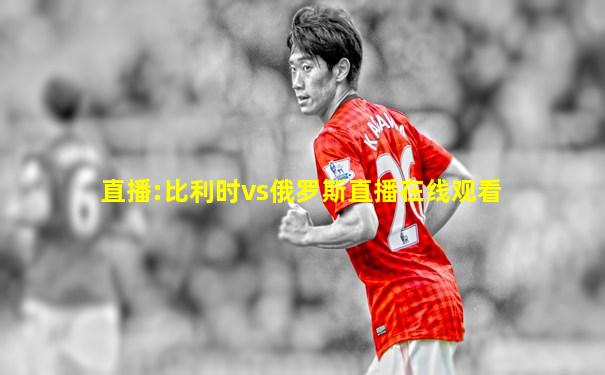 直播:比利时vs俄罗斯直播在线观看