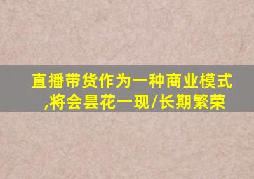 直播带货作为一种商业模式,将会昙花一现/长期繁荣