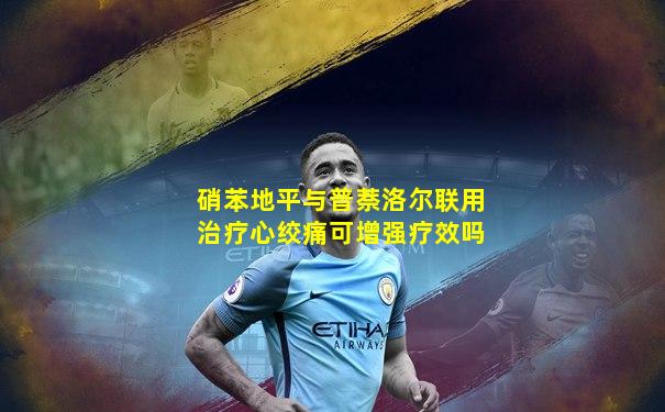 硝苯地平与普萘洛尔联用治疗心绞痛可增强疗效吗