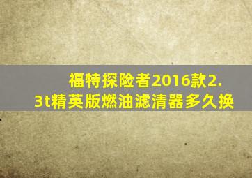 福特探险者2016款2.3t精英版燃油滤清器多久换