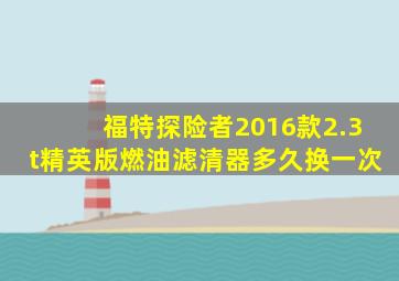 福特探险者2016款2.3t精英版燃油滤清器多久换一次
