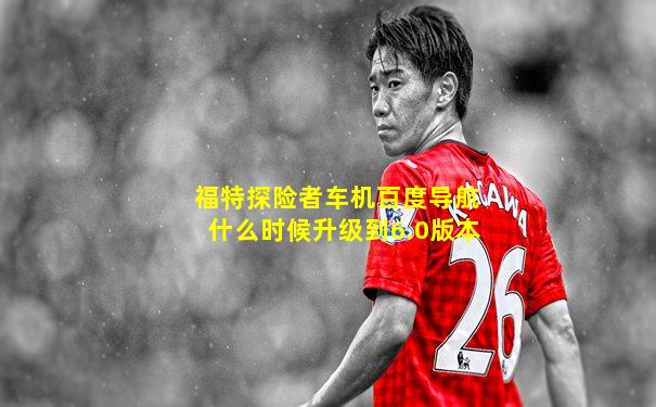 福特探险者车机百度导航什么时候升级到6.0版本