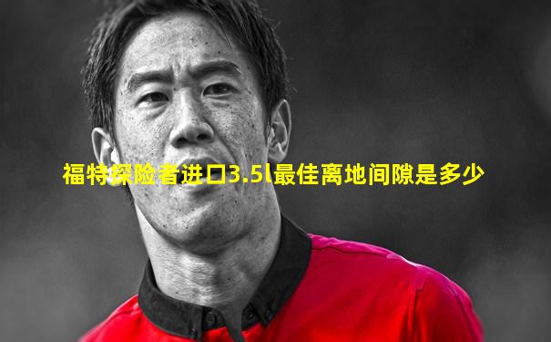 福特探险者进口3.5l最佳离地间隙是多少