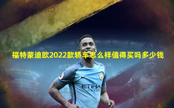 福特蒙迪欧2022款轿车怎么样值得买吗多少钱