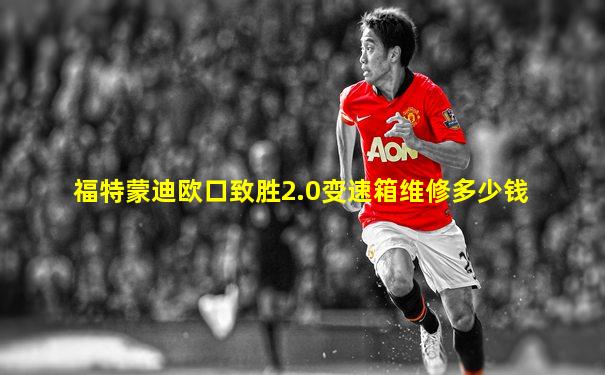 福特蒙迪欧口致胜2.0变速箱维修多少钱
