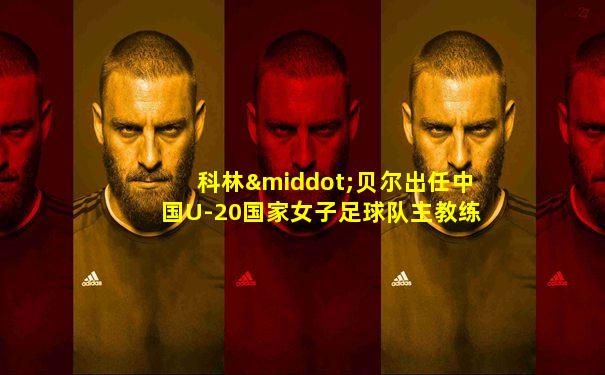 科林·贝尔出任中国U-20国家女子足球队主教练