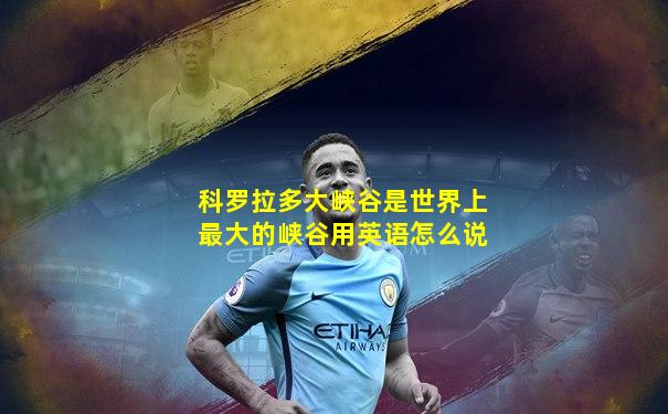 科罗拉多大峡谷是世界上最大的峡谷用英语怎么说