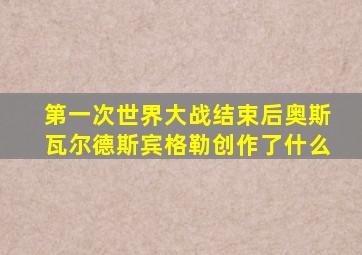 第一次世界大战结束后奥斯瓦尔德斯宾格勒创作了什么