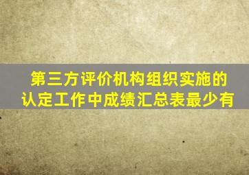 第三方评价机构组织实施的认定工作中成绩汇总表最少有