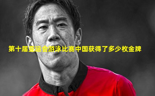 第十届亚运会游泳比赛中国获得了多少枚金牌