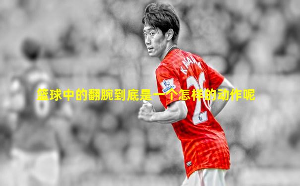 篮球中的翻腕到底是一个怎样的动作呢