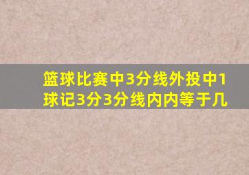 篮球比赛中3分线外投中1球记3分3分线内内等于几