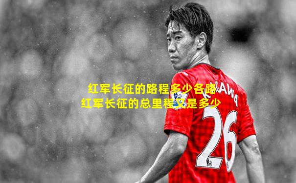 红军长征的路程多少各路红军长征的总里程又是多少