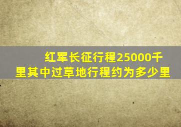 红军长征行程25000千里其中过草地行程约为多少里