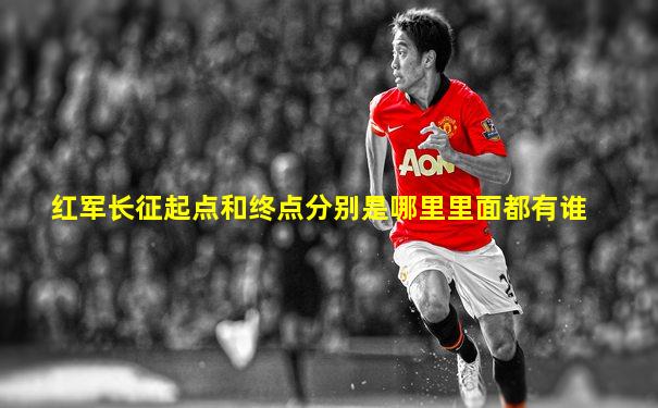 红军长征起点和终点分别是哪里里面都有谁