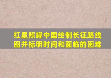 红星照耀中国绘制长征路线图并标明时间和面临的困难