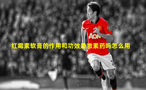 红霉素软膏的作用和功效是激素药吗怎么用