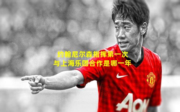 约翰尼尔森指挥第一次与上海乐团合作是哪一年