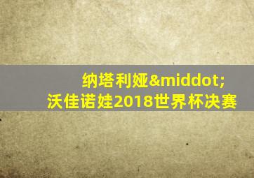 纳塔利娅·沃佳诺娃2018世界杯决赛