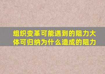 组织变革可能遇到的阻力大体可归纳为什么造成的阻力