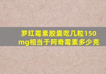 罗红霉素胶囊吃几粒150mg相当于阿奇霉素多少克