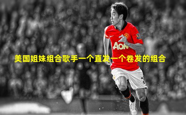 美国姐妹组合歌手一个直发一个卷发的组合