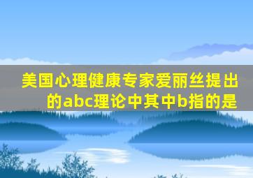 美国心理健康专家爱丽丝提出的abc理论中其中b指的是
