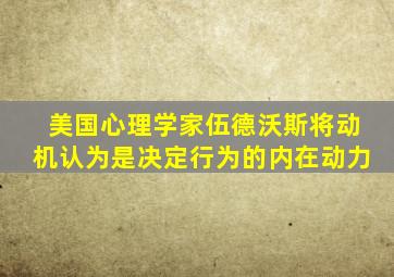 美国心理学家伍德沃斯将动机认为是决定行为的内在动力