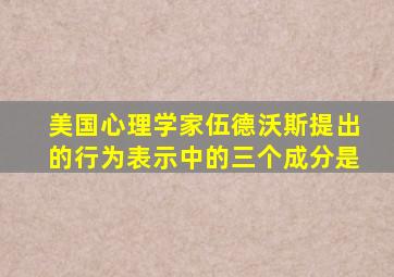 美国心理学家伍德沃斯提出的行为表示中的三个成分是