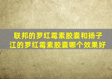 联邦的罗红霉素胶囊和扬子江的罗红霉素胶囊哪个效果好