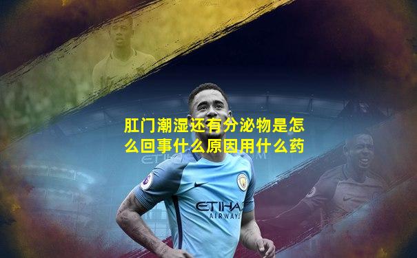 肛门潮湿还有分泌物是怎么回事什么原因用什么药