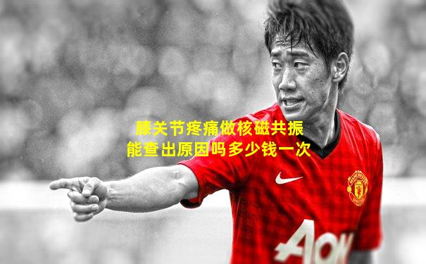膝关节疼痛做核磁共振能查出原因吗多少钱一次