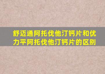 舒迈通阿托伐他汀钙片和优力平阿托伐他汀钙片的区别