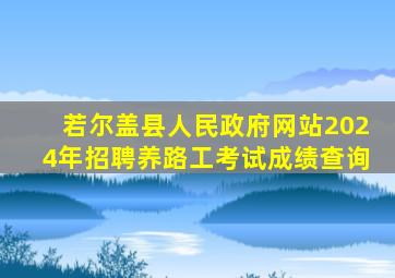 若尔盖县人民政府网站2024年招聘养路工考试成绩查询