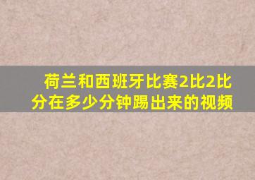 荷兰和西班牙比赛2比2比分在多少分钟踢出来的视频