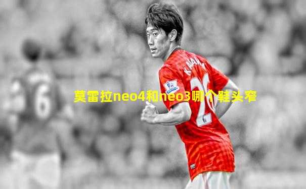 莫雷拉neo4和neo3哪个鞋头窄