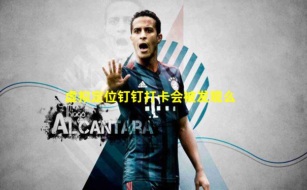 虚拟定位钉钉打卡会被发现么