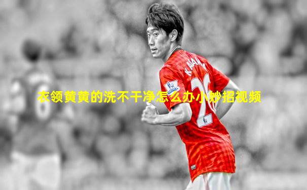 衣领黄黄的洗不干净怎么办小妙招视频